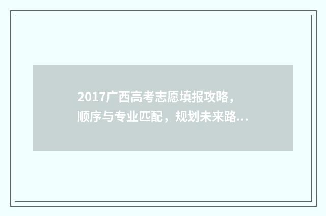 2017广西高考志愿填报攻略，顺序与专业匹配，规划未来路！ 2017广西高考分数线是多少