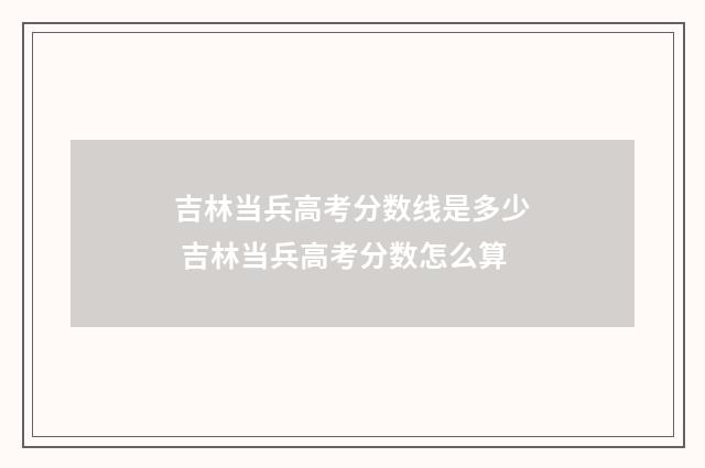 吉林当兵高考分数线是多少 吉林当兵高考分数怎么算