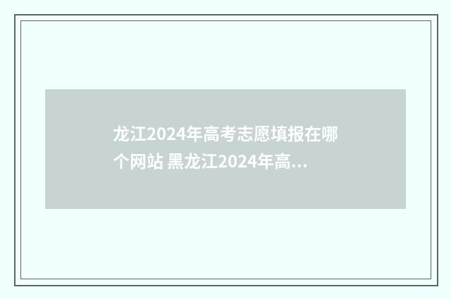 龙江2024年高考志愿填报在哪个网站 黑龙江2024年高考