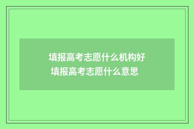填报高考志愿什么机构好 填报高考志愿什么意思