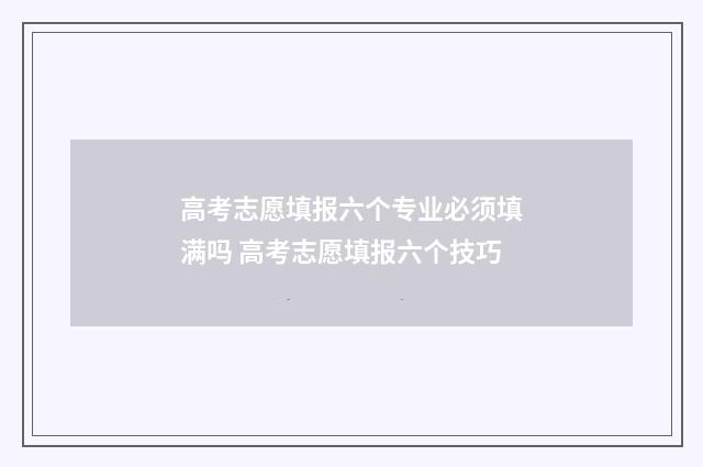 高考志愿填报六个专业必须填满吗 高考志愿填报六个技巧