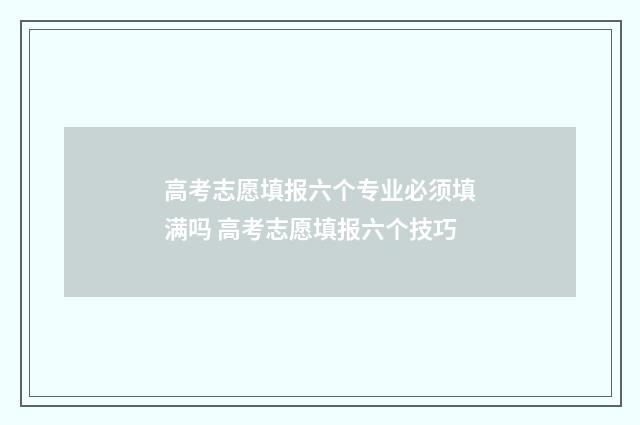 高考志愿填报六个专业必须填满吗 高考志愿填报六个技巧