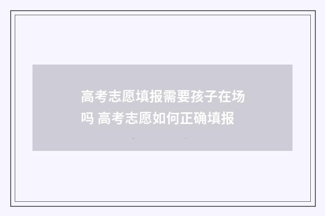 高考志愿填报需要孩子在场吗 高考志愿如何正确填报
