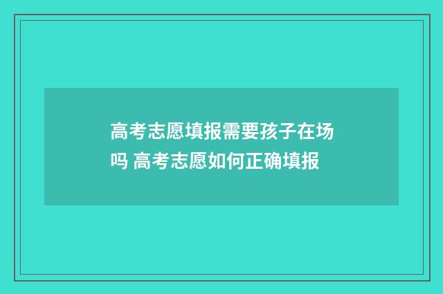 高考志愿填报需要孩子在场吗 高考志愿如何正确填报