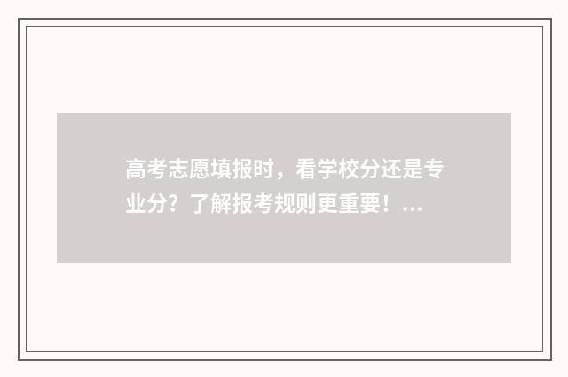 高考志愿填报时，看学校分还是专业分？了解报考规则更重要！ 高考志愿填报技巧