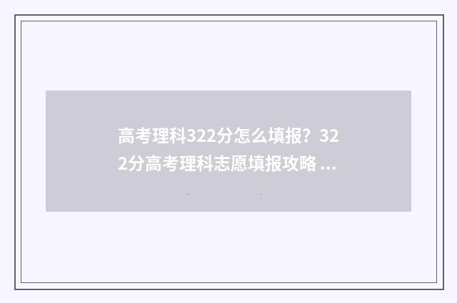 高考理科322分怎么填报？322分高考理科志愿填报攻略 高考生322分能去什么学校