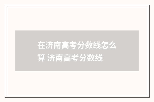 在济南高考分数线怎么算 济南高考分数线