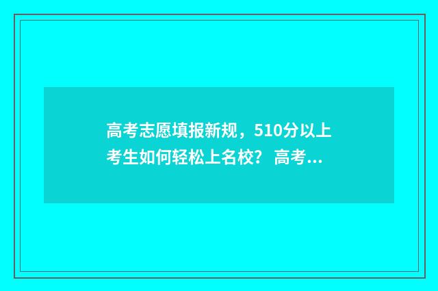 高考志愿填报新规，510分以上考生如何轻松上名校？ 高考志愿填报新闻报道