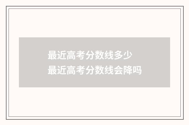 最近高考分数线多少 最近高考分数线会降吗