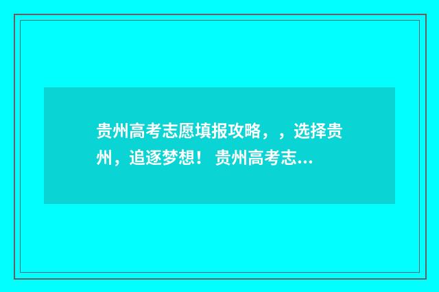 贵州高考志愿填报攻略，，选择贵州，追逐梦想！ 贵州高考志愿填报系统入口