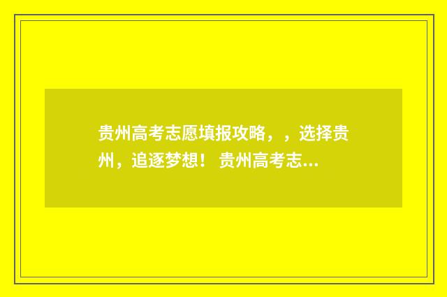 贵州高考志愿填报攻略，，选择贵州，追逐梦想！ 贵州高考志愿填报系统入口