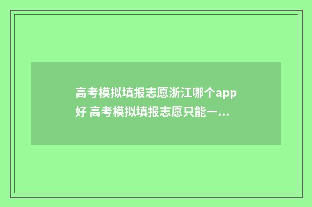 高考模拟填报志愿浙江哪个app好 高考模拟填报志愿只能一次吗