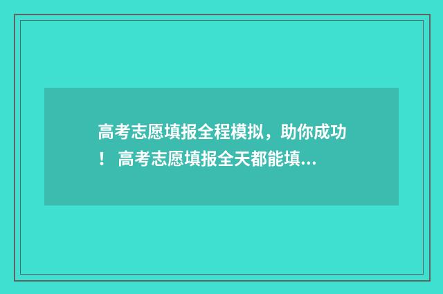 高考志愿填报全程模拟，助你成功！ 高考志愿填报全天都能填报吗