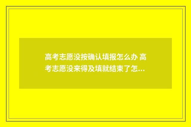 高考志愿没按确认填报怎么办 高考志愿没来得及填就结束了怎么办呀?