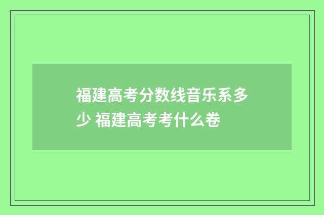 福建高考分数线音乐系多少 福建高考考什么卷