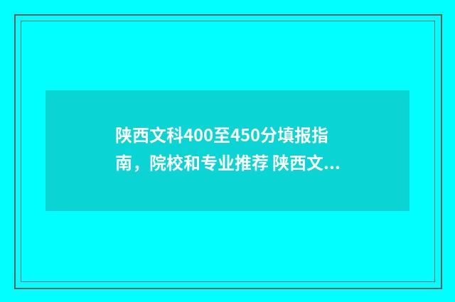 陕西文科400至450分填报指南，院校和专业推荐 陕西文科考生450分
