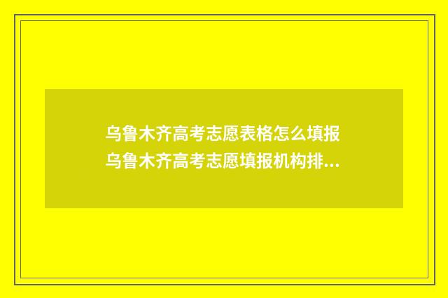 乌鲁木齐高考志愿表格怎么填报 乌鲁木齐高考志愿填报机构排名