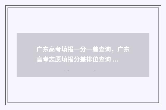 广东高考填报一分一差查询，广东高考志愿填报分差排位查询 广东高考填报时间安排