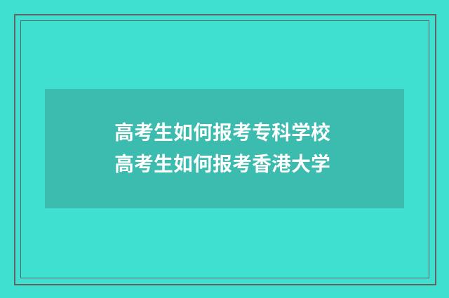 高考生如何报考专科学校 高考生如何报考香港大学