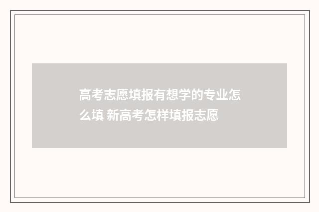 高考志愿填报有想学的专业怎么填 新高考怎样填报志愿