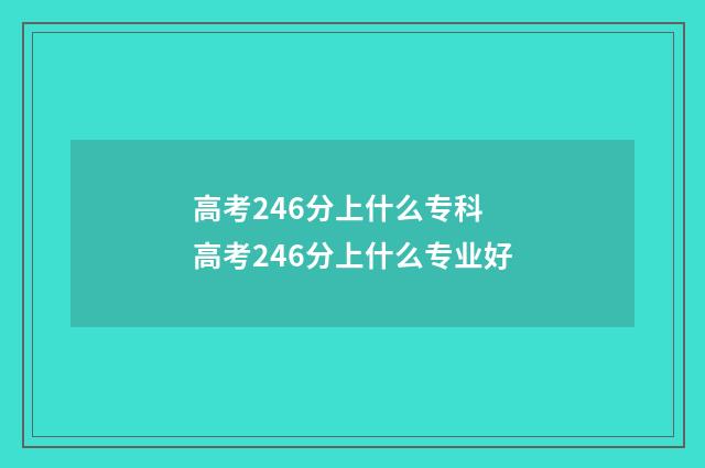 高考246分上什么专科 高考246分上什么专业好