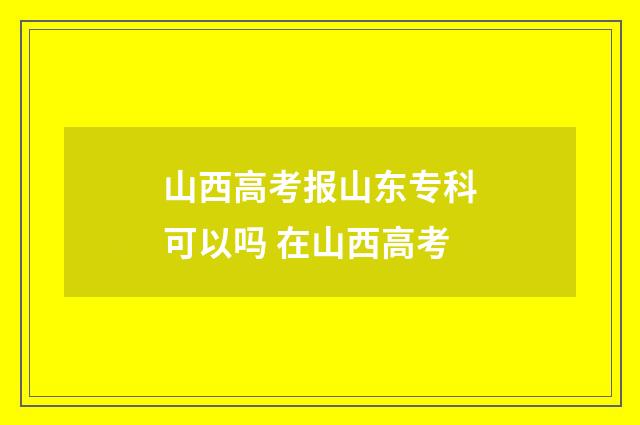 山西高考报山东专科可以吗 在山西高考