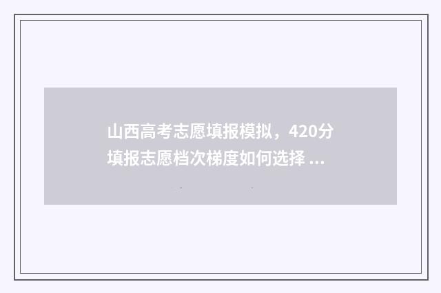 山西高考志愿填报模拟，420分填报志愿档次梯度如何选择 山西大专录取分数线2024