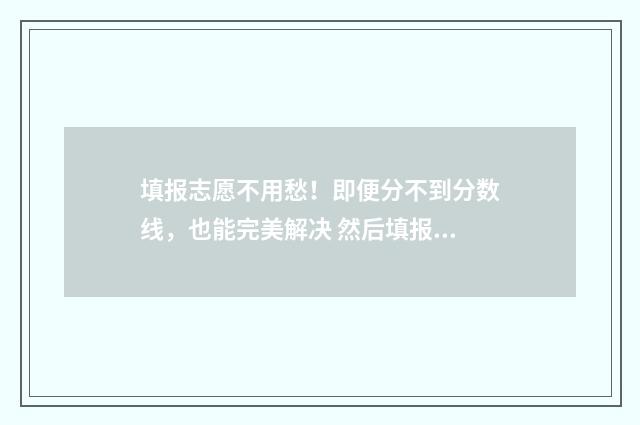 填报志愿不用愁！即便分不到分数线，也能完美解决 然后填报志愿