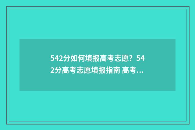 542分如何填报高考志愿？542分高考志愿填报指南 高考542分算高吗