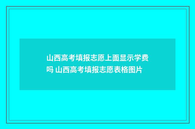 山西高考填报志愿上面显示学费吗 山西高考填报志愿表格图片