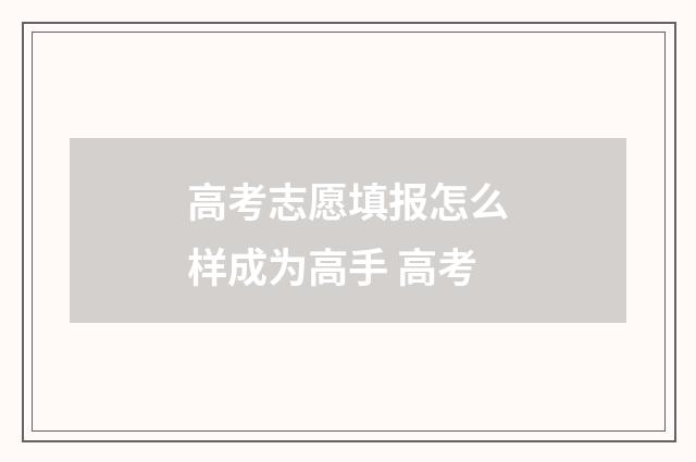 高考志愿填报怎么样成为高手 高考