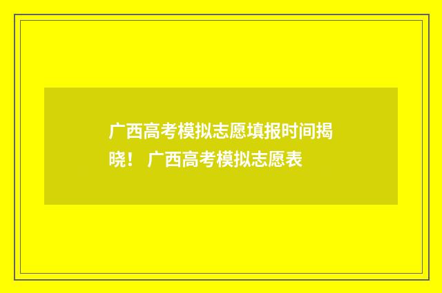 广西高考模拟志愿填报时间揭晓！ 广西高考模拟志愿表