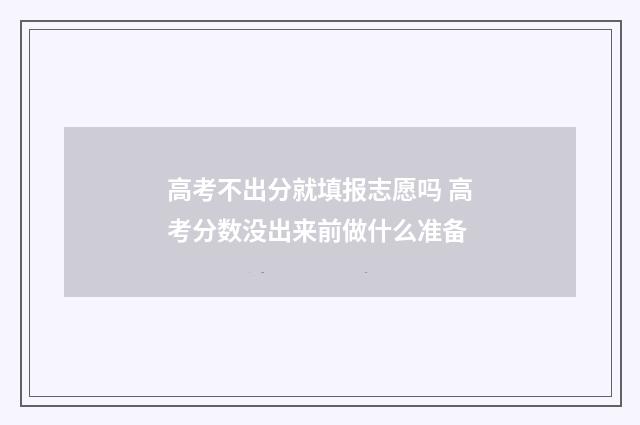 高考不出分就填报志愿吗 高考分数没出来前做什么准备