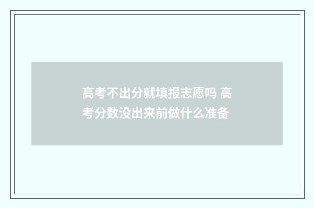 高考不出分就填报志愿吗 高考分数没出来前做什么准备