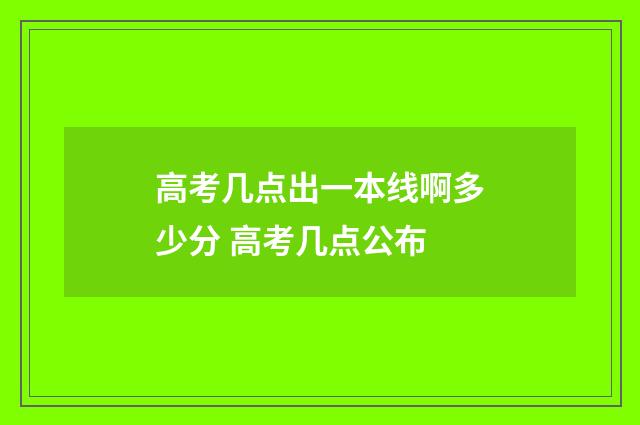 高考几点出一本线啊多少分 高考几点公布