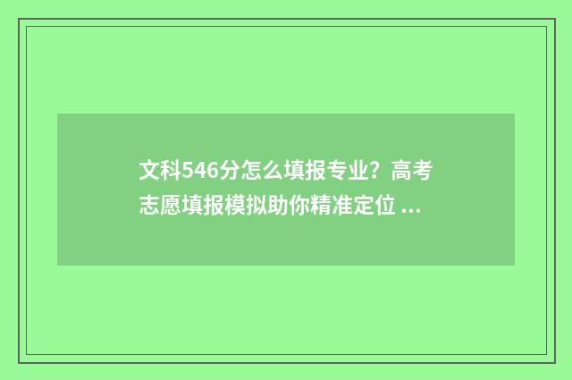 文科546分怎么填报专业？高考志愿填报模拟助你精准定位 文科566分