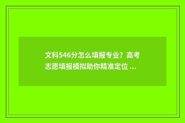 文科546分怎么填报专业？高考志愿填报模拟助你精准定位 文科566分