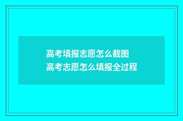 高考填报志愿怎么截图 高考志愿怎么填报全过程