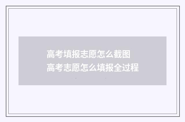 高考填报志愿怎么截图 高考志愿怎么填报全过程