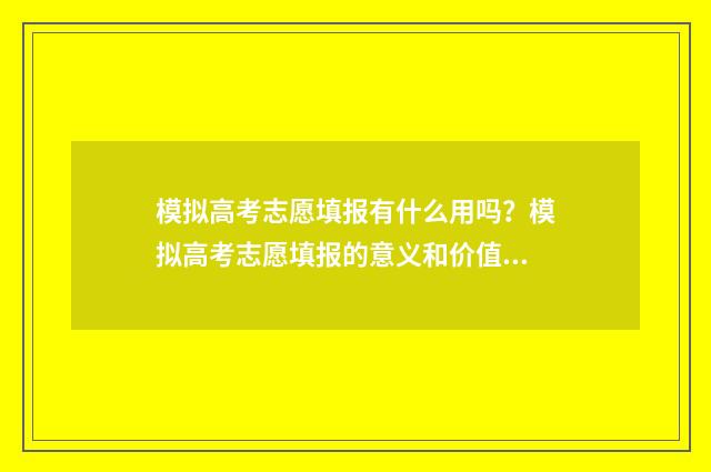 模拟高考志愿填报有什么用吗？模拟高考志愿填报的意义和价值解析 模拟高考志愿填报的软件
