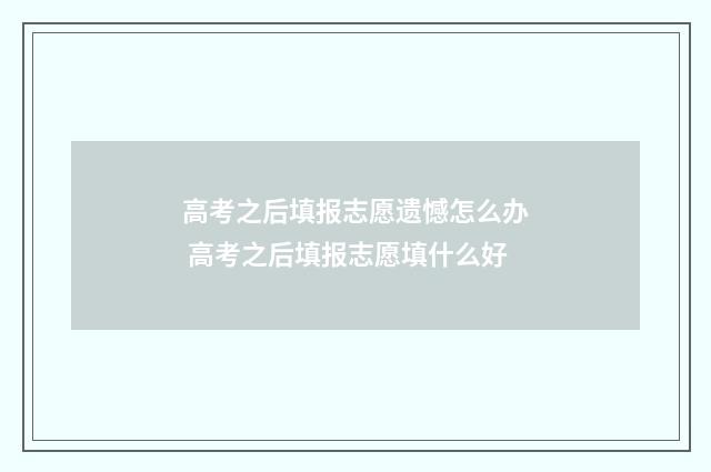 高考之后填报志愿遗憾怎么办 高考之后填报志愿填什么好