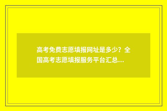 高考免费志愿填报网址是多少？全国高考志愿填报服务平台汇总 高考免费志愿填报系统