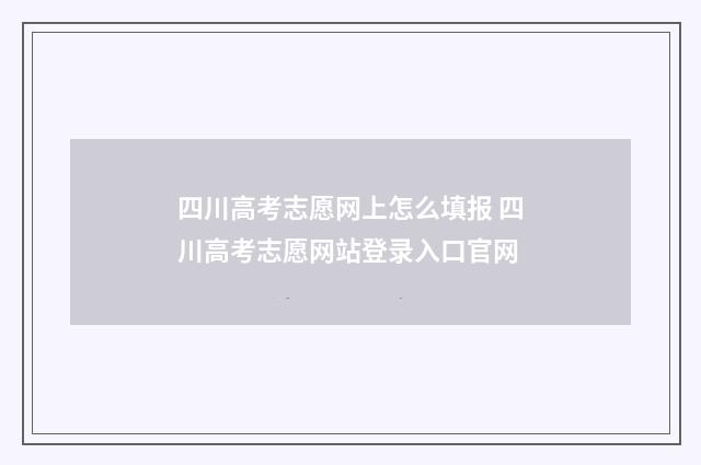 四川高考志愿网上怎么填报 四川高考志愿网站登录入口官网