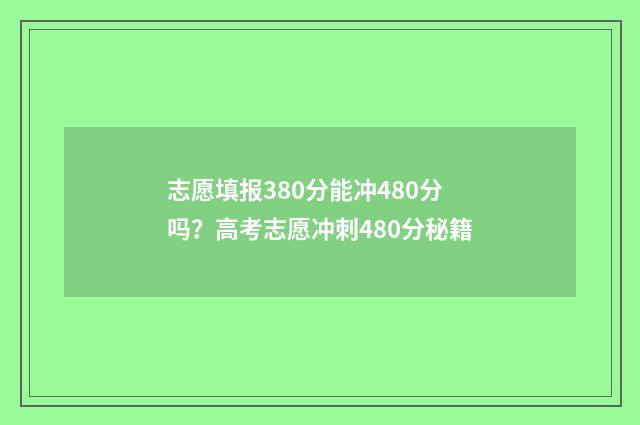 志愿填报380分能冲480分吗？高考志愿冲刺480分秘籍