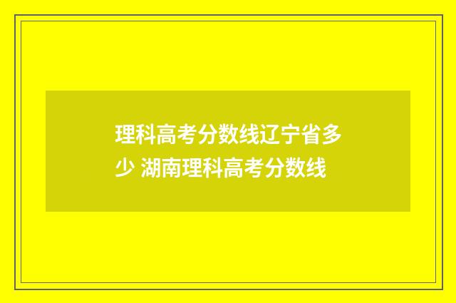 理科高考分数线辽宁省多少 湖南理科高考分数线