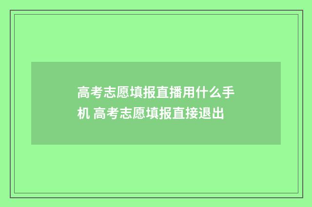 高考志愿填报直播用什么手机 高考志愿填报直接退出