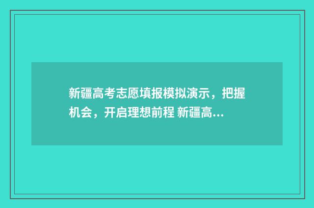新疆高考志愿填报模拟演示，把握机会，开启理想前程 新疆高考志愿填报系统入口