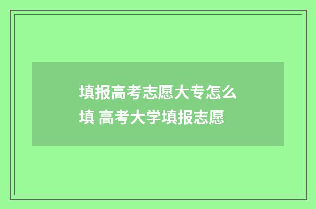 填报高考志愿大专怎么填 高考大学填报志愿