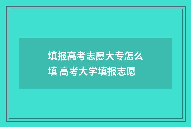 填报高考志愿大专怎么填 高考大学填报志愿
