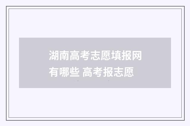 湖南高考志愿填报网有哪些 高考报志愿